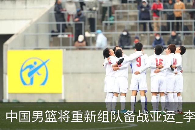 中国男篮将重新组队备战亚运 李凯尔周琦缺席